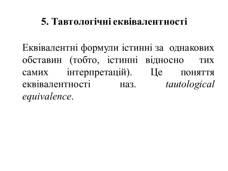 5. Тавтологічні еквівалентності  Еквівалентні формули істинні за  однакових обставин (тобто, істинні відносно